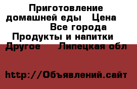 Приготовление домашней еды › Цена ­ 3 500 - Все города Продукты и напитки » Другое   . Липецкая обл.